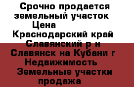 Срочно продается земельный участок › Цена ­ 595 000 - Краснодарский край, Славянский р-н, Славянск-на-Кубани г. Недвижимость » Земельные участки продажа   